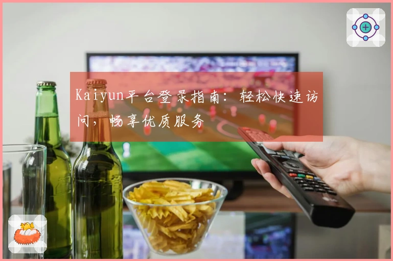Kaiyun平台登录指南:轻松快速访问,畅享优质服务