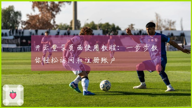 开云登录页面使用教程：一步步教你轻松访问和注册账户