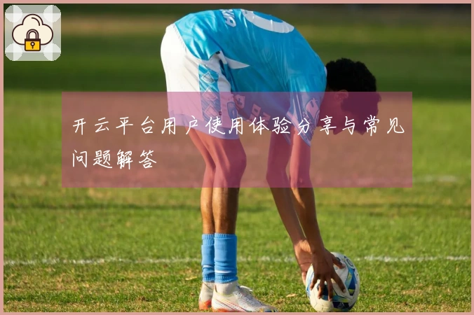 开云平台用户使用体验分享与常见问题解答