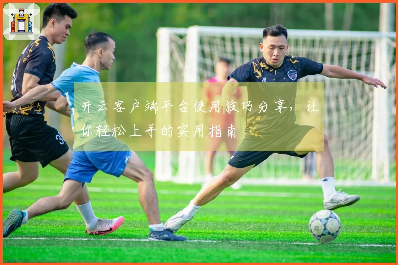 开云客户端平台使用技巧分享，让你轻松上手的实用指南