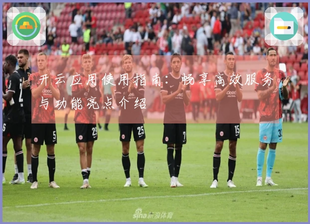 开云应用使用指南：畅享高效服务与功能亮点介绍