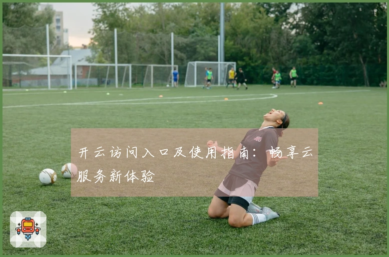 开云访问入口及使用指南:畅享云服务新体验