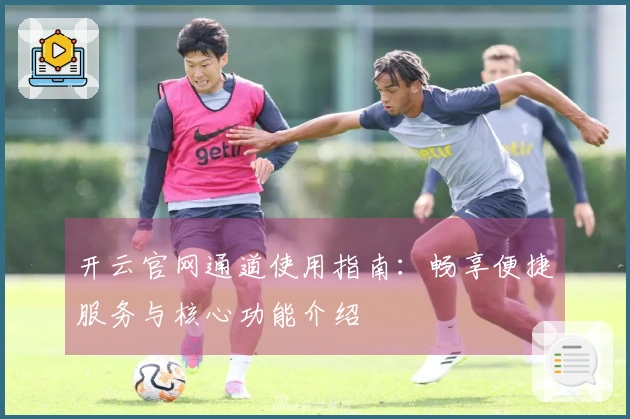 开云官网通道使用指南：畅享便捷服务与核心功能介绍
