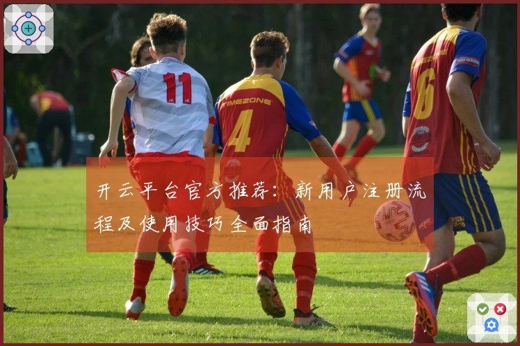 开云平台官方推荐：新用户注册流程及使用技巧全面指南