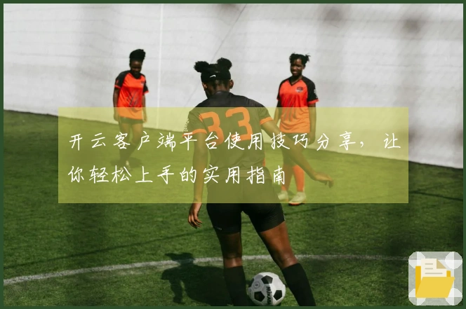 开云客户端平台使用技巧分享，让你轻松上手的实用指南