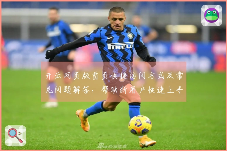 开云网页版首页快捷访问方式及常见问题解答，帮助新用户快速上手