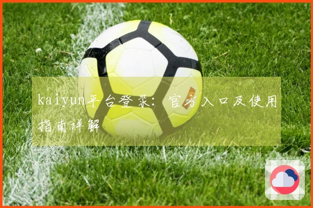 kaiyun平台登录：官方入口及使用指南详解
