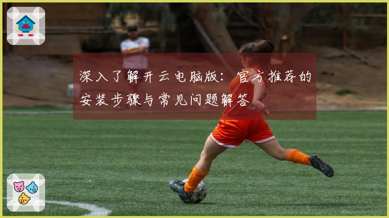 深入了解开云电脑版：官方推荐的安装步骤与常见问题解答