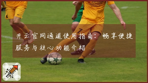 开云官网通道使用指南:畅享便捷服务与核心功能介绍