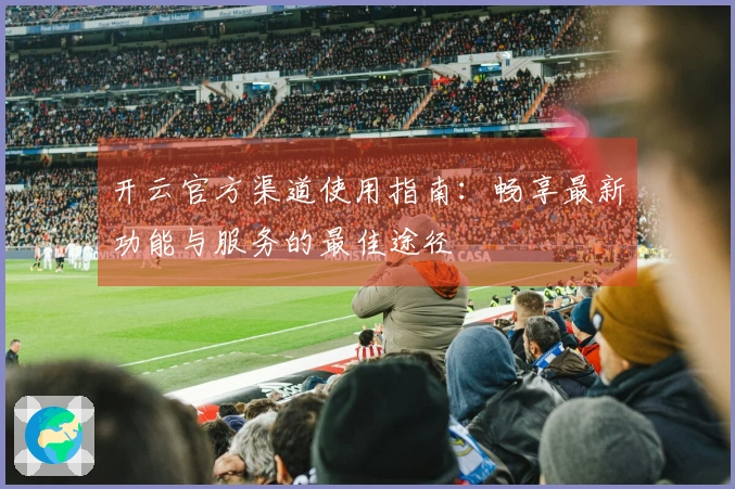 开云官方渠道使用指南:畅享最新功能与服务的最佳途径