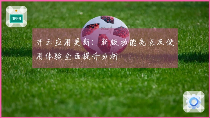 开云应用更新：新版功能亮点及使用体验全面提升分析