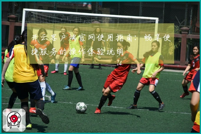 开云客户端官网使用指南：畅享便捷服务的操作体验说明