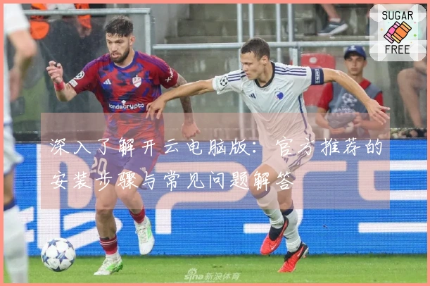 深入了解开云电脑版：官方推荐的安装步骤与常见问题解答