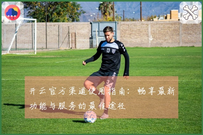 开云官方渠道使用指南：畅享最新功能与服务的最佳途径