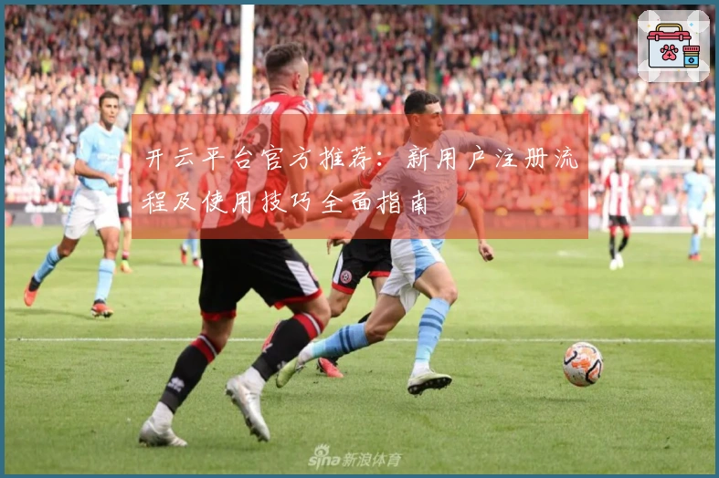 开云平台官方推荐：新用户注册流程及使用技巧全面指南