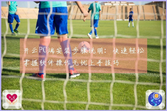 开云PC端安装步骤说明：快速轻松掌握软件操作无忧上手技巧