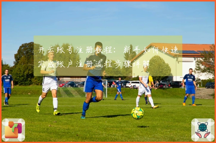 开云账号注册教程：新手如何快速完成账户注册流程步骤详解