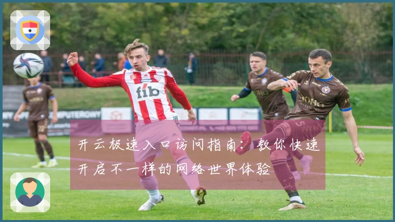 开云极速入口访问指南:教你快速开启不一样的网络世界体验